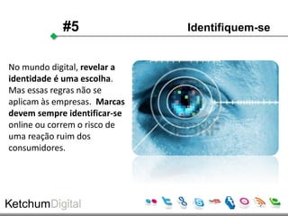 #5                Identifiquem-se


No mundo digital, revelar a
identidade é uma escolha.
Mas essas regras não se
aplicam às empresas. Marcas
devem sempre identificar-se
online ou correm o risco de
uma reação ruim dos
consumidores.
 