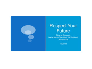 Respect Your Future  Melanie Stepanek Social Media Specialist, UW Oshkosh Admissions 10/20/10 