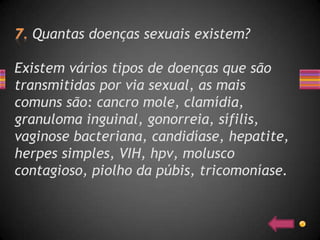Quantas doenças sexuais existem?

Existem vários tipos de doenças que são
transmitidas por via sexual, as mais
comuns são: cancro mole, clamídia,
granuloma inguinal, gonorreia, sífilis,
vaginose bacteriana, candidíase, hepatite,
herpes simples, VIH, hpv, molusco
contagioso, piolho da púbis, tricomoníase.
 