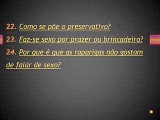 Como se põe o preservativo?
    Faz-se sexo por prazer ou brincadeira?
    Por que é que as raparigas não gostam
de falar de sexo?
 