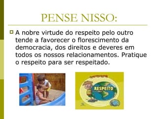 PENSE NISSO:
 A nobre virtude do respeito pelo outro
tende a favorecer o florescimento da
democracia, dos direitos e deveres em
todos os nossos relacionamentos. Pratique
o respeito para ser respeitado.
 