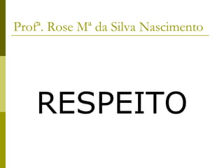 Profª. Rose Mª da Silva Nascimento
RESPEITO
 
