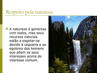 Respeito pela natureza
 A natureza é generosa
com todos, mas seus
recursos naturais
estão a esgotar-se
devido à cegueira e ao
egoísmo dos homens
que põem os seus
interesses acima do
interesse comum.
 