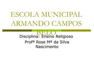 ESCOLA MUNICIPAL
ARMANDO CAMPOS
BELODisciplina: Ensino Religioso
Profª Rose Mª da Silva
Nascimento
 