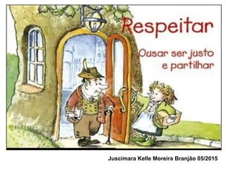 Respeitar
Ousar ser Justo e partilhar
Juscimara Kelle Moreira Branjão 05/2015
 