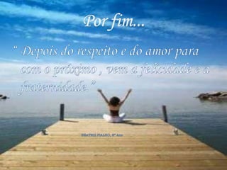 Por fim...“ Depois do respeito e do amor para com o próximo , vem a felicidade e a fraternidade.”                                                                   BEATRIZ FIALHO, 8º Ano