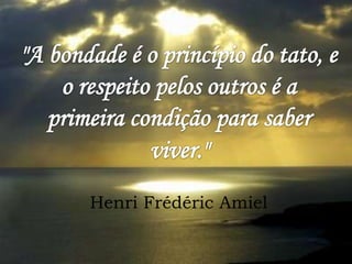 "A bondade é o princípio do tato, e o respeito pelos outros é a primeira condição para saber viver." Henri Frédéric Amiel