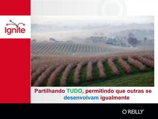 Partilhando TUDO, permitindo que outras se
           desenvolvam igualmente
 