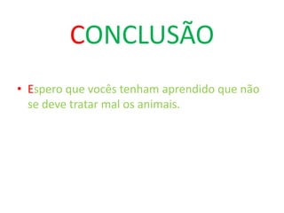 CONCLUSÃO
• Espero que vocês tenham aprendido que não
se deve tratar mal os animais.

 