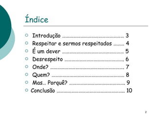 Índice Introdução …………………………………………… 3 Respeitar e sermos respeitados ……… 4 É um dever …………………………………………… 5 Desrespeito …………………………………………. 6 Onde? ……………………………………………………. 7 Quem? …………………………………………………… 8 Mas… Porquê? ………………………………………. 9 Conclusão ……………………………………………….. 10 