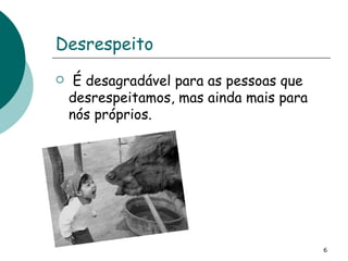 Desrespeito  É desagradável para as pessoas que desrespeitamos, mas ainda mais para nós próprios.  