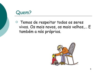 Quem? Temos de respeitar todos os seres vivos. Os mais novos, os mais velhos,… E também a nós próprios. 