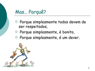 Mas… Porquê? Porque simplesmente todos devem de ser respeitados, Porque simplesmente, é bonito, Porque simplesmente, é um dever. 