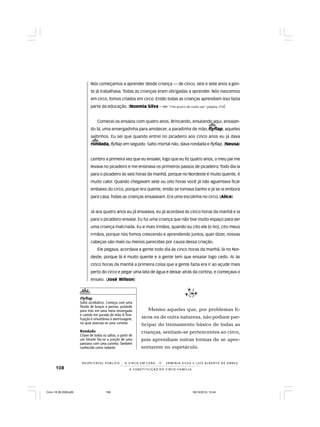 108
R E S P E I TÁV E L P Ú B L I C O . . . O C I R C O E M C E N A N E R M I N I A S I LVA e L U Í S A L B E R T O D E A B R E U
A C O N S T I T U I Ç Ã O D O C I R C O - F A M Í L I A
Nós começamos a aprender desde criança — de cinco, seis e sete anos a gen-
te já trabalhava. Todas as crianças eram obrigadas a aprender. Nós nascemos
em circo, fomos criados em circo. Então todas as crianças aprendiam isso fazia
parte da educação. (Noemia Silva – Ver “Um pouco de cada um“ página 174)
Comecei os ensaios com quatro anos. Brincando, ensaiando aqui, ensaian-
do lá, uma envergadinha para amolecer, a paradinha de mão, flyflap, aqueles
saltinhos. Eu sei que quando entrei no picadeiro aos cinco anos eu já dava
rondada, flyflap em seguido. Salto mortal não, dava rondada e flyflap. (Neusa)
Lembro a primeira vez que eu ensaiei, logo que eu fiz quatro anos, o meu pai me
levava no picadeiro e me ensinava os primeiros passos de picadeiro.Todo dia ia
para o picadeiro às seis horas da manhã, porque no Nordeste é muito quente, é
muito calor. Quando chegavam sete ou oito horas você já não aguentava ficar
embaixo do circo, porque era quente, então se tomava banho e já se ia embora
para casa.Todas as crianças ensaiavam. Era uma escolinha no circo. (Alice)
Já aos quatro anos eu já ensaiava, eu já acordava às cinco horas da manhã e ia
para o picadeiro ensaiar. Eu fui uma criança que não tive muito espaço para ser
uma criança malcriada. Eu e mais irmãos, quando eu cito ele [o tio], cito meus
irmãos, porque nós fomos crescendo e aprendendo juntos, quer dizer, nossas
cabeças são mais ou menos parecidas por causa dessa criação.
Ele pegava, acordava a gente todo dia às cinco horas da manhã, lá no Nor-
deste, porque lá é muito quente e a gente tem que ensaiar logo cedo. Aí às
cinco horas da manhã a primeira coisa que a gente fazia era ir ao açude mais
perto do circo e pegar uma lata de água e deixar atrás da cortina, e começava o
ensaio. (José Wilson)
Mesmo aqueles que, por problemas fí-
sicos ou de outra natureza, não podiam par-
ticipar do treinamento básico de todas as
crianças, sentiam-se pertencentes ao circo,
pois aprendiam outras formas de se apre-
sentarem no espetáculo.
Flyflap
Salto acrobático. Começa com uma
flexão de braços e pernas, pulando
para trás em uma meia envergada
e caindo em parada de mão. A fina-
lização é simultânea à aterrissagem,
na qual executa-se uma curveta.
Rondada
Chave de todos os saltos, a partir de
um falsete faz-se a junção de uma
pantana com uma curveta. Também
conhecido como rodante.
Circo 18 08 2009.p65 29/10/2010, 10:44108
 