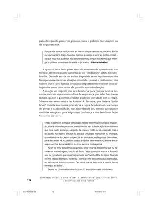 112
R E S P E I TÁV E L P Ú B L I C O . . . O C I R C O E M C E N A N E R M I N I A S I LVA e L U Í S A L B E R T O D E A B R E U
A C O N S T I T U I Ç Ã O D O C I R C O - F A M Í L I A
para dez quanto para cem pessoas, para o público do camarote ou
da arquibancada.
Porque nós somos tradicionais, eu tive escola para entrar no picadeiro. Então
eu vou levantar o braço, levantar o peito e a cabeça e sorrir ao público. Então...
os que estão nas cadeiras não desmerecemos, porque nós temos que enxer-
gar o público, temos que dar volta no picadeiro. (Pedro Robatini)
A questão ética fazia parte tanto do momento de aprendizado das
técnicas circenses quanto da formação do “verdadeiro” artista no circo-
família. De nada servia um exímio trapezista se os regulamentos não
transparecessem em sua atuação e conduta, pessoal e profissional. Isto
sugere que o circo-família definia o comportamento ético de seus in-
tegrantes como uma forma de garantir sua manutenção.
A relação de respeito que se estabelecia para com os mestres de-
corria, além de serem mais velhos, da segurança que estes lhes trans-
mitiam quanto a poderem realizar qualquer atividade com o corpo.
Mesmo em casos como o de Antenor A. Ferreira, que tentava “ludi-
briar” durante os ensaios, prevalecia a regra de não afastar a criança
do perigo e da dificuldade, mas sim enfrentá-los; mesmo que usando
medidas enérgicas, para adquirirem confiança e não desistirem de se
tornarem circenses.
Então eu comecei a ensaiar deslocação. Nesse ínterim que eu estava ensaian-
do, eu era um moleque assim, meio sabidão, né! E deslocação é um número
que força muito a criança, a espinha da criança. Então eu fui ensaiando, mas o
dia que eu não queria ensaiar eu aplicava um golpe, mandavam eu envergar,
quando eles me forçavam um pouco e eu sentia dor, eu fingia que desmaiava,
para descansar, né. Aí passava dois ou três dias sem ensaiar. Quem me ensai-
ava era senhor Armando Ozon e a dona Jandira, minha prima.
Aí um tio meu desconfiou da parada, o tio Tavares desconfiou que eu es-
tava com malandragem. Um dia ele falou: “Hoje quem vai ensaiar o Antenor
sou eu, coitadinho, para não forçar muito ele.” Minha filha foi o pior. Quando
ele me forçou desmaiei, ele tirou a correia e me deu umas duas correadas,
eu saí que saí doído correndo, “eu sabia que ia descobrir a manha desse
moleque, eu sabia”.
Depois eu continuei ensaiando, com 12 anos eu estreei um número.
Circo 18 08 2009.p65 29/10/2010, 10:44112
 