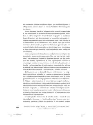 120
R E S P E I TÁV E L P Ú B L I C O . . . O C I R C O E M C E N A N E R M I N I A S I LVA e L U Í S A L B E R T O D E A B R E U
A C O N S T I T U I Ç Ã O D O C I R C O - F A M Í L I A
nio, não sendo alvo da intolerância aguda que atingia os ciganos.33
Até porque o circense situava-se em um “território” diverso daquele
do cigano.
Como não saíam dos vários países europeus armados em pavilhões
e, não encontrando no Brasil circos estruturados onde podiam traba-
lhar, os artistas imigrantes desenvolveram adaptações às realidades
locais, de modo a sair das praças para se apresentar em espaços fe-
chados nos quais pudessem cobrar ingressos, tendo como referência
o conhecimento técnico da estrutura física de um circo que traziam
da Europa. Pelos relatos, as primeiras formas de apresentação, em
recinto fechado, são denominadas de circo de tapa-beco, circo de pau
a pique, circo de pau-fincado e circo americano (o mais conhecido
atualmente).
As mudanças nas estruturas físicas e as adaptações tecnológicas são
importantes para o estudo deste grupo. Mas elas por si só não expli-
cam a sua constituição e formação, pois vale salientar que, em quais-
quer dos modelos arquitetônicos de circo, o pressuposto básico era a
organização familiar do grupo circense. A relação cultural, coletiva e
familiar configurava a base de sustentação e transmissão dos saberes
e práticas, que possibilitava o desenvolvimento das relações sociais e
de trabalho que construíram e reconstruíram o circense brasileiro.
Enfim, o que está se afirmando é que o conhecimento e as adap-
tações tecnológicas utilizadas na construção das estruturas físicas do
circo e de seus aparelhos pelos circenses, bem como a forma de trans-
porte do conjunto de seus equipamentos, utilizadas do final do sécu-
lo XIX até a primeira metade do século XX, fizeram parte da forma-
ção do circense brasileiro. A dimensão tecnológica era indissociável
da dimensão cultural e revelava como este grupo construiu a sua re-
lação de adaptação. As alternativas e soluções tecnológicas encon-
tradas eram orientadas pelas referências culturais específicas dos
grupos circenses, pois, em última instância, a tecnologia se inscreve
antes como um tipo de saber.34
A fabricação dos instrumentos de trabalho mostra a origem de uma
das tradições circenses – o “tradicional de circo” sempre soube pro-
duzir seus meios de trabalho. Inicialmente, as dificuldades para se
Circo 18 08 2009.p65 29/10/2010, 10:44120
 