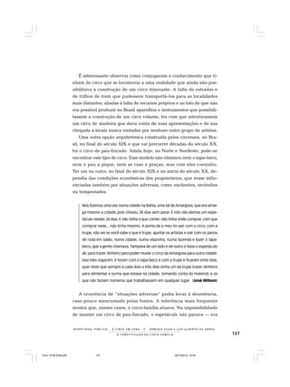 127
R E S P E I TÁV E L P Ú B L I C O . . . O C I R C O E M C E N A N E R M I N I A S I LVA e L U Í S A L B E R T O D E A B R E U
A C O N S T I T U I Ç Ã O D O C I R C O - F A M Í L I A
É interessante observar como conjugaram o conhecimento que ti-
nham do circo que se locomovia a uma realidade que ainda não pos-
sibilitava a construção de um circo itinerante. A falta de estradas e
de trilhos de trem que pudessem transportá-los para as localidades
mais distantes, aliadas à falta de recursos próprios e ao fato de que não
era possível produzir no Brasil aparelhos e instrumentos que possibili-
tassem a construção de um circo volante, fez com que estruturassem
um circo de madeira que dava conta de suas apresentações e de sua
chegada a locais nunca visitados por nenhum outro grupo de artistas.
Uma outra opção arquitetônica construída pelos circenses, no Bra-
sil, no final do século XIX e que vai percorrer décadas do século XX,
foi o circo de pau-fincado. Ainda hoje, no Norte e Nordeste, pode-se
encontrar este tipo de circo. Esse modelo não eliminou nem o tapa-beco,
nem o pau a pique, nem as ruas e praças, mas com eles coexistiu.
Ter um ou outro, no final do século XIX e no início do século XX, de-
pendia das condições econômicas dos proprietários, que eram influ-
enciadas também por situações adversas, como enchentes, incêndios
ou tempestades.
Nós fizemos uma vez numa cidade na Bahia, uma tal de Amargosa, que era amar-
ga mesmo a cidade, pois choveu 28 dias sem parar. E nós não demos um espe-
táculo nestes 28 dias. E não tinha o que comer, não tinha onde comprar, com que
comprar nada... não tinha mesmo. A ponto de o meu tio sair com o circo, com a
trupe, não sei se você sabe o que é trupe, ajuntar os artistas e sair com os panos
de roda em salão, numa cidade, numa vilazinha, numa fazenda e fazer o tapa-
beco, que a gente chamava.Tampava de um lado e de outro e fazia o espetáculo
ali, para trazer dinheiro para poder mudar o circo da Amargosa para outra cidade.
Isso eles viajaram, e foram com o tapa-beco e com a trupe e ficaram vinte dias,
quer dizer que sempre a cada dois a três dias vinha um da trupe trazer dinheiro
para alimentar a turma que estava na cidade, tomando conta do material; e os
que não faziam números que trabalhassem em qualquer lugar. (José Wilson)
A ocorrência de “situações adversas” podia levar à desistência,
caso pouco mencionado pelas fontes. A referência mais frequente
mostra que, nesses casos, o circo-família atuava. Na impossibilidade
de manter um circo de pau-fincado, o espetáculo não parava — era
Circo 18 08 2009.p65 29/10/2010, 10:44127
 
