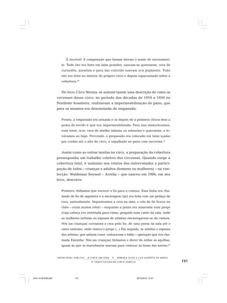131
R E S P E I TÁV E L P Ú B L I C O . . . O C I R C O E M C E N A N E R M I N I A S I LVA e L U Í S A L B E R T O D E A B R E U
A C O N S T I T U I Ç Ã O D O C I R C O - F A M Í L I A
É incrível! À composição que faziam davam o nome de enceramen-
to. Tudo isto era feito em latas grandes, usavam-se querosene, cera de
carnaúba, parafina e para dar colorido usavam oca pigmento. Tudo
isto era feito no interior do próprio circo e depois esparramado sobre a
cobertura.40
No livro Circo Nerino, os autores fazem uma descrição de como os
circenses desse circo, no período das décadas de 1910 a 1950 no
Nordeste brasileiro, realizavam a impermeabilização do pano, que
para os mesmos era denominada de empanada:
Pronta, a empanada era armada e só depois de a primeira chuva tirar a
goma do tecido é que era impermeabilizada. Para isso misturávamos,
num tonel, ocre, cera de abelha italiana ou estearina e querosene, e le-
vávamos ao fogo. Fervendo, o preparado era colocado em latas içadas
por cordas até o alto do circo, e espalhado no pano com escovões.41
Assim como as outras tarefas no circo, a preparação da cobertura
pressupunha um trabalho coletivo dos circenses. Quando surge a
cobertura total, é unânime nos relatos dos entrevistados a partici-
pação de todos – crianças e adultos (homens ou mulheres) – na con-
fecção. Waldemar Seyssel – Arrelia – que nasceu em 1906, em seu
livro, descreve:
Primeiro, tínhamos que encerar o fio para a costura. Essa linha era cha-
mada de fio de sapateiro e a enceragem (sic) era feita com um pedaço de
cera, naturalmente. Segurávamos a cera na mão; o rolo de fio ficava no
chão – eram muitos rolos! – enquanto a ponta era amarrada num prego
(cuja cabeça era entortada para cima), pregado num canto da sala, onde
as mulheres (artistas ou esposas de artistas) encarregavam-se da costura.
Nós (as crianças) corríamos a cera pelo fio, de uma ponta da sala até o
outro extremo, onde estava o prego (...) Em seguida, as artistas e esposas
dos artistas, que sabiam coser, costuravam o toldo – operação que era cha-
mada Palomba. Nós (as crianças) tínhamos o dever de enfiar as agulhas,
iguais às que os marinheiros usavam para costurar as lonas dos navios.42
Circo 18 08 2009.p65 29/10/2010, 10:44131
 