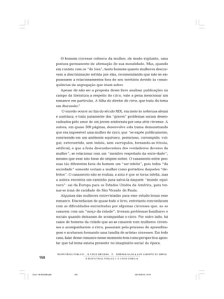 150 O R E S P E I T Á V E L P Ú B L I C O E O C I R C O - F A M Í L I A
R E S P E I TÁV E L P Ú B L I C O . . . O C I R C O E M C E N A N E R M I N I A S I LVA e L U Í S A L B E R T O D E A B R E U
O homem circense cobrava da mulher, de modo vigilante, uma
postura permanente de afirmação de sua moralidade. Mas, quando
em contato com os “de fora”, tanto homens quanto mulheres descre-
vem a discriminação sofrida por elas, recomendando que não se ex-
pusessem a relacionamentos fora de seu território devido às conse-
quências da segregação que iriam sofrer.
Apesar de não ser a proposta desse livro analisar publicações no
campo da literatura a respeito do circo, vale a pena mencionar um
romance em particular, A filha do diretor do circo, que trata do tema
em discussão.7
O enredo ocorre no fim do século XIX, em meio às nobrezas alemã
e austríaca, e trata justamente dos “graves” problemas sociais desen-
cadeados pelo amor de um jovem aristocrata por uma atriz circense. A
autora, em quase 500 páginas, desenvolve esta trama demonstrando
que era impossível uma mulher de circo, que “se expõe publicamente,
convivendo em um ambiente equívoco, pernicioso, corrompido, vul-
gar, extrovertido, sem índole, sem escrúpulos, tornando-se frívola,
artificial, o que a faria desconhecedora dos verdadeiros deveres da
mulher”, se relacionar com um “membro respeitado da socie-dade”,
mesmo que esse não fosse de origem nobre. O casamento entre pes-
soas tão diferentes faria do homem um “ser infeliz”, pois todos “da
sociedade” somente veriam a mulher como portadora daqueles “de-
feitos”. O casamento não se realiza, a atriz é que se torna infeliz, mas
a autora encontra um caminho para salvá-la daquele “mundo equí-
voco”: sai da Europa para os Estados Unidos da América, para tor-
nar-se irmã de caridade de São Vicente de Paula.
Algumas das mulheres entrevistadas para esse estudo leram esse
romance. Discordaram de quase todo o livro, entretanto concordaram
com as dificuldades encontradas por algumas circenses que, ao se
casarem com um “moço da cidade”, tiveram problemas familiares e
sociais quando deixaram de acompanhar o circo. Por outro lado, há
casos de homens da cidade que ao se casarem com mulheres circen-
ses e acompanharem o circo, passaram pelo processo de aprendiza-
gem e acabaram formando uma família de artistas circenses. Em todo
caso, falar desse romance nesse momento tem como perspectiva apon-
tar que tal tema estava presente no imaginário social da época.
Circo 18 08 2009.p65 29/10/2010, 10:44150
 