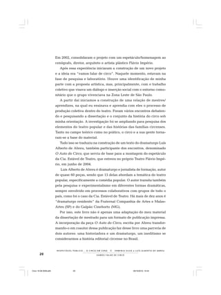 20 VAMOS FALAR DE CIRCO
R E S P E I TÁV E L P Ú B L I C O . . . O C I R C O E M C E N A N E R M I N I A S I LVA e L U Í S A L B E R T O D E A B R E U
Em 2002, consolidaram o projeto com um espetáculo/homenagem ao
cenógrafo, diretor, arquiteto e artista plástico Flávio Império.
Após essa experiência iniciaram a construção de um novo projeto
e a ideia era “vamos falar de circo”. Naquele momento, estavam na
fase de pesquisa e laboratório. Houve uma identificação de minha
parte com a proposta artística, mas, principalmente, com o trabalho
coletivo que visava um diálogo e inserção social com o entorno comu-
nitário que o grupo vivenciava na Zona Leste de São Paulo.
A partir daí iniciamos a construção de uma relação de mestres/
aprendizes, na qual eu ensinava e aprendia com eles o processo de
produção coletiva dentro do teatro. Foram vários encontros debaten-
do e pesquisando a dissertação e o conjunto da história do circo sob
minha orientação. A investigação foi se ampliando para pesquisa dos
elementos do teatro popular e das histórias das famílias circenses.
Tanto no campo teórico como no prático, o circo e a sua gente torna-
ram-se a base do material.
Tudo isso se traduziu na construção de um texto do dramaturgo Luís
Alberto de Abreu, também participante dos encontros, denominado
O Auto do Circo, que serviu de base para a montagem do espetáculo
da Cia. Estável de Teatro, que estreou no próprio Teatro Flávio Impé-
rio, em junho de 2004.
Luís Alberto de Abreu é dramaturgo e jornalista de formação, autor
de quase 60 peças, sendo que 15 delas abordam a temática do teatro
popular, especificamente a comédia popular. O autor transita também
pela pesquisa e experimentalismo em diferentes formas dramáticas,
sempre envolvido em processos colaborativos com grupos de todo o
país, como foi o caso da Cia. Estável de Teatro. Há mais de dez anos é
“dramaturgo residente” da Fraternal Companhia de Artes e Malas-
Artes (SP) e do Galpão Cinehorto (MG).
Por isso, este livro não é apenas uma adaptação do meu material
da dissertação de mestrado para um formato de publicação impressa.
A incorporação da peça O Auto do Circo, escrita por Abreu transfor-
mando-o em coautor dessa publicação faz desse livro uma parceria de
dois autores: uma historiadora e um dramaturgo, um ineditismo se
considerarmos a história editorial circense no Brasil.
Circo 18 08 2009.p65 29/10/2010, 10:4420
 