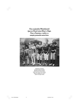 Para as famílias Wassilnovich
(que no Brasil virou Silva) e Riego.
Para o Emerson, o saber e a
emoção presentes nesse livro.
Integrantes da primeira
geração brasileira da família
Wassilnovich, filhas de Pedro
Basílio, que veio do Leste Europeu,
depois de trabalhar em circos e
teatros da Europa Central
Circo 18 08 2009.p65 29/10/2010, 10:445
 