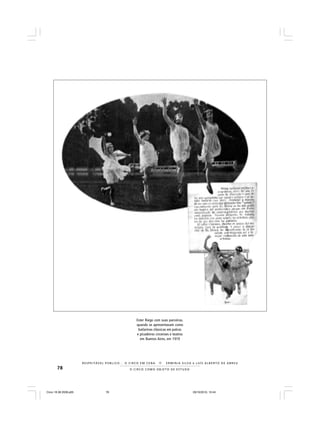 78 O C I R C O C O M O O B J E T O D E E S T U D O
R E S P E I TÁV E L P Ú B L I C O . . . O C I R C O E M C E N A N E R M I N I A S I LVA e L U Í S A L B E R T O D E A B R E U
Ester Riego com suas parceiras,
quando se apresentavam como
bailarinas clássicas em palcos
e picadeiros circenses e teatros
em Buenos Aires, em 1919
Circo 18 08 2009.p65 29/10/2010, 10:4478
 