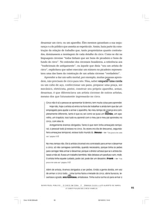 95
R E S P E I TÁV E L P Ú B L I C O . . . O C I R C O E M C E N A N E R M I N I A S I LVA e L U Í S A L B E R T O D E A B R E U
A C O N S T I T U I Ç Ã O D O C I R C O - F A M Í L I A
desarmar um circo, ou um aparelho. Eles mesmos garantiam a sua segu-
rança e a do público que assistia ao espetáculo. Assim, fazia parte da cons-
trução da relação de trabalho que, tanto proprietários quanto contrata-
dos, dominassem a montagem de cada detalhe do circo. Como se diz na
linguagem circense “todos tinham que ser bons de picadeiro e bons de
fundo de circo”. No entender dos circenses brasileiros, a referência aos
“tradicionais de antigamente”, ou àquele que dizia “sou um artista de
circo”, explicitava que saber executar um número no picadeiro represen-
tava uma das fases da construção de um artista circense “verdadeiro”.
Aprender a dar um salto mortal, por exemplo, muitas pessoas apren-
dem, não precisam de circo para isto. Mas,,,,, saber empatar uma cordaempatar uma cordaempatar uma cordaempatar uma cordaempatar uma corda
ou um cabo de aço, confeccionar um pano, preparar uma praça, ser
mecânico, eletricista, pintor, construir seu próprio aparelho, armar,
desarmar, é que diferenciava um artista circense de outros artistas,
mesmo dos que futuramente ingressarão no circo.
Circo não é só a pessoa se apresentar lá dentro, tem muita coisa para aprender.
Hoje não, hoje o artista só entra na hora de trabalhar e ainda tem que dar um
empregado para ajudar a armar o aparelho. No meu tempo de criança era com-
pletamente diferente, tanto é que eu sei como se puxa um moitão, um apa-
relho, um trapézio. Isso tudo eu aprendi com o meu pai e meu pai aprendeu no
circo, com eles lá.
Antigamente éramos obrigados. Tanto é que nem tinha ameaçado tempo-
ral, o pessoal todo já estava no circo. Às vezes era dia de descanso, segunda-
feira ameaçava temporal, estava todo mundo lá. (Neusa – Ver “Um pouco de cada
um“ página 173)
No meu tempo não. Ele (o artista circense) era contratado para armar e desarmar
o circo, só não carregava caminhão, quando necessário, porque tinha os peões
para carregar. Mas armar e desarmar, porque o diretor achava que se o artista bo-
tasse a mão ali, ficava um trabalho bemfeito. Não deixava um parafuso ruim, mole.
O artista tinha aquele cuidado, pode cair, pode dar um desastre. (Frank – Ver “Um
pouco de cada um“ página 173)
Além de artista, éramos obrigados a ser peões. Então a gente dividia, em vez
de armar o circo todo... Uma turma fazia a metade do circo, abria buracos, le-
vantava a grade, encruzetava, entaboava. Tinha outra turma só para armar o
Circo 18 08 2009.p65 29/10/2010, 10:4495
 