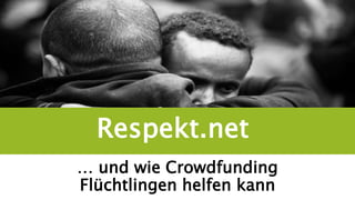 Respekt.net
… und wie Crowdfunding
Flüchtlingen helfen kann
 