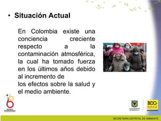 • Situación Actual
En Colombia existe una
conciencia creciente
respecto a la
contaminación atmosférica,
la cual ha tomado fuerza
en los últimos años debido
al incremento de
los efectos sobre la salud y
el medio ambiente.
 
