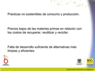 Prácticas no sostenibles de consumo y producción.
Precios bajos de las materias primas en relación con
los costos de recuperar, reutilizar y reciclar.
Falta de desarrollo suficiente de alternativas más
limpias y eficientes.
 