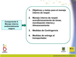 Componente II.
Manejo interno
ambientalmente
seguro
1. Objetivos y metas para el manejo
interno de respel.
2. Manejo interno de respel:
acondicionamiento de áreas,
movilización interna y
Almacenamiento
3. Medidas de Contingencia
4. Medidas de entrega al
transportador.
 