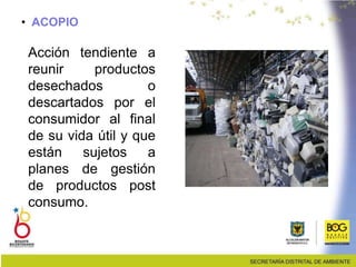 • ACOPIO
Acción tendiente a
reunir productos
desechados o
descartados por el
consumidor al final
de su vida útil y que
están sujetos a
planes de gestión
de productos post
consumo.
 