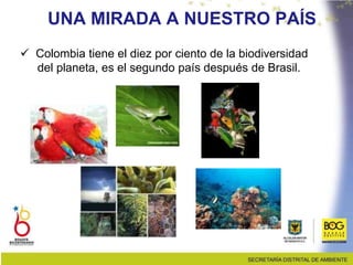 UNA MIRADA A NUESTRO PAÍS
 Colombia tiene el diez por ciento de la biodiversidad
del planeta, es el segundo país después de Brasil.
 