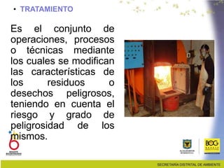• TRATAMIENTO
Es el conjunto de
operaciones, procesos
o técnicas mediante
los cuales se modifican
las características de
los residuos o
desechos peligrosos,
teniendo en cuenta el
riesgo y grado de
peligrosidad de los
mismos.
 