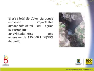 El área total de Colombia puede
contener importantes
almacenamientos de aguas
subterráneas,
aproximadamente una
extensión de 415.000 km2 (36%
del país).
 