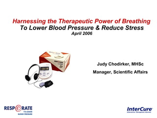 Harnessing the Therapeutic Power of Breathing
  To Lower Blood Pressure & Reduce Stress
                   April 2006




                                  Judy Chodirker, MHSc
                                Manager, Scientific Affairs
 