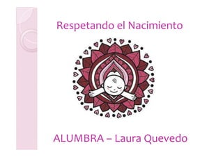 Respetando el NacimientoRespetando el Nacimiento
ALUMBRAALUMBRA –– Laura QuevedoLaura Quevedo
 