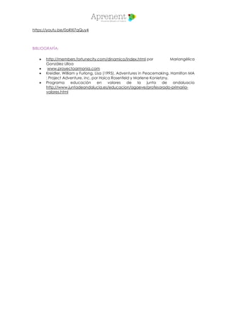 https://youtu.be/0oRXl7qQuy4
BIBLIOGRAFÍA:
 http://members.fortunecity.com/dinamico/index.html por Mariangélica
González Ulloa
 www.proyectoarmonia.com
 Kreidler, William y Furlong, Lisa (1995). Adventures in Peacemaking. Hamilton MA
: Project Adventure, inc. por Haica Rosenfeld y Marlene Konietzny.
 Programa educación en valores de la junta de andaluacia
http://www.juntadeandalucia.es/educacion/agaeve/profesorado-primaria-
valores.html
 