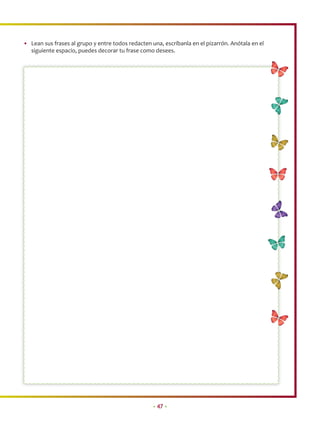 • Lean sus frases al grupo y entre todos redacten una, escríbanla en el pizarrón. Anótala en el
  siguiente espacio, puedes decorar tu frase como desees.




                                                   • 47 •
 