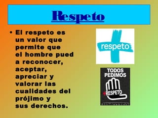 Respeto
• El respeto es
un valor que
permite que
el hombre pued
a reconocer,
aceptar,
apreciar y
valorar las
cualidades del
prójimo y
sus derechos.