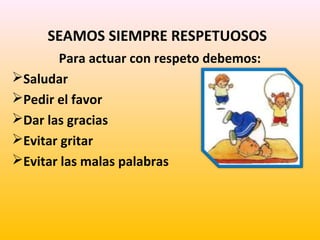 SEAMOS SIEMPRE RESPETUOSOS
Para actuar con respeto debemos:
Saludar
Pedir el favor
Dar las gracias
Evitar gritar
Evitar las malas palabras