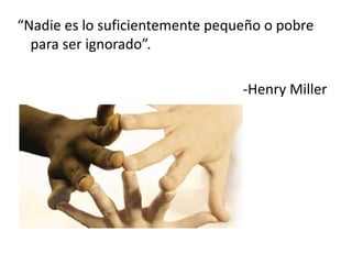 “Nadie es lo suficientemente pequeño o pobre
para ser ignorado”.
-Henry Miller
 