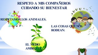 RESPETO A MIS COMPAÑEROS
CUIDANDO SU BIENESTAR
EL MEDIO
AMBIENTE
RESPETAMOS LOS ANIMALES.
LAS COSAS QUE NOS
RODEAN:
 