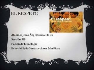EL RESPETO
Alumno: Jesús Ángel Sanka Flores
Sección: K5
Facultad: Tecnología
Especialidad: Construcciones Metálicas
 