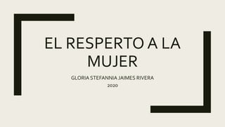 EL RESPERTO A LA
MUJER
GLORIA STEFANNIA JAIMES RIVERA
2020
 