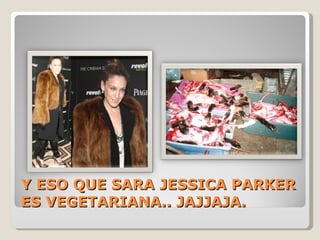 Y ESO QUE SARA JESSICA PARKER ES VEGETARIANA.. JAJJAJA. 