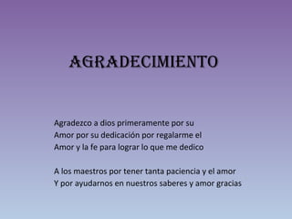 agradEcimiENto
Agradezco a dios primeramente por su
Amor por su dedicación por regalarme el
Amor y la fe para lograr lo que me dedico
A los maestros por tener tanta paciencia y el amor
Y por ayudarnos en nuestros saberes y amor gracias
 