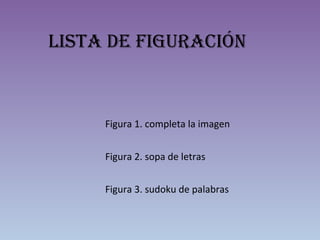 Lista de figuración
Figura 1. completa la imagen
Figura 2. sopa de letras
Figura 3. sudoku de palabras
 