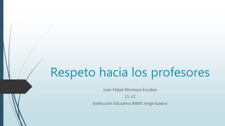 Respeto hacia los profesores
Juan Felipe Montoya Escobar
11-12
Institución Educativa INEM Jorge Isaacss
 