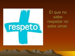 El que no sabe respetar no sabe amar.